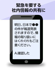 緊急を要する社内情報の共有にでのご利用例：明日、日本で●●の件が報道発表されますので、情報の取り扱いにはくれぐれもご注意ください。　A確認した